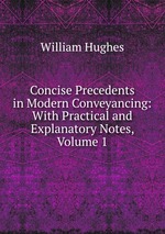 Concise Precedents in Modern Conveyancing: With Practical and Explanatory Notes, Volume 1