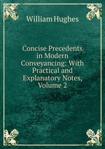 Concise Precedents in Modern Conveyancing: With Practical and Explanatory Notes, Volume 2