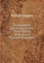 Examination Questions On the Third Edition of Hughes`s Physical Geography