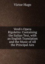 Verdi`s Opera Rigoletto: Containing the Italian Text, with an English Translation and the Music of All the Principal Airs