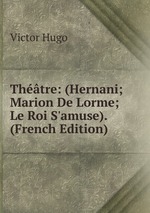 Thtre: (Hernani; Marion De Lorme; Le Roi S`amuse). (French Edition)