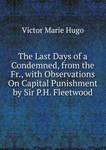 The Last Days of a Condemned, from the Fr., with Observations On Capital Punishment by Sir P.H. Fleetwood