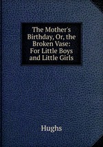 The Mother`s Birthday, Or, the Broken Vase: For Little Boys and Little Girls
