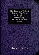 The Poems of Robert Burns: The Poet of Religion, Democracy, Brotherhood and Love