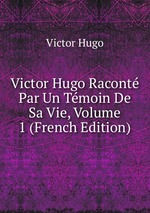 Victor Hugo Racont Par Un Tmoin De Sa Vie, Volume 1 (French Edition)
