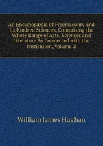 An Encyclopdia of Freemasonry and Its Kindred Sciences, Comprising the Whole Range of Arts, Sciences and Literature As Connected with the Institution, Volume 2