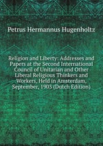 Religion and Liberty: Addresses and Papers at the Second International Council of Unitarian and Other Liberal Religious Thinkers and Workers, Held in Amsterdam, September, 1903 (Dutch Edition)