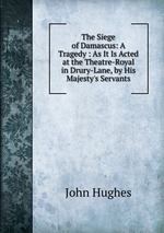 The Siege of Damascus: A Tragedy : As It Is Acted at the Theatre-Royal in Drury-Lane, by His Majesty`s Servants