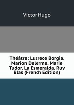 Thtre: Lucrece Borgia. Marion Delorme. Marie Tudor. La Esmeralda. Ruy Blas (French Edition)
