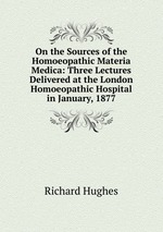 On the Sources of the Homoeopathic Materia Medica: Three Lectures Delivered at the London Homoeopathic Hospital in January, 1877