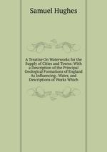 A Treatise On Waterworks for the Supply of Cities and Towns: With a Description of the Principal Geological Formations of England As Influencing . Water, and Descriptions of Works Which