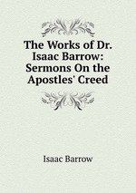 The Works of Dr. Isaac Barrow: Sermons On the Apostles` Creed