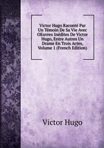 Victor Hugo Racont Par Un Tmoin De Sa Vie Avec OEuvres Indites De Victor Hugo, Entre Autres Un Drame En Trois Actes, Volume 1 (French Edition)