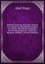 Histoire Gnrale De France Depuis Les Temps Les Plus Reculs Jusqu` Nos Jours: Illustre Et Explique Par Les Monumens De Toutes Les Epoques, Volume 1 (French Edition)