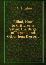 Biliad, How to Criticize; a Satire, the Dirge of Repeal, and Other Jeux D`esprit