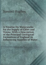 A Treatise On Waterworks for the Supply of Cities and Towns: With a Description of the Principal Geological Formations of England As Influencing Supplies of Water