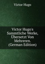 Victor Hugo`s Sammtliche Werke, bersetzt Von Mehreren. (German Edition)