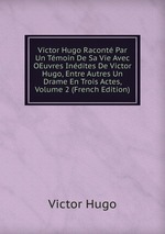 Victor Hugo Racont Par Un Tmoin De Sa Vie Avec OEuvres Indites De Victor Hugo, Entre Autres Un Drame En Trois Actes, Volume 2 (French Edition)