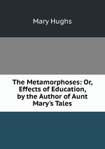 The Metamorphoses: Or, Effects of Education, by the Author of Aunt Mary`s Tales