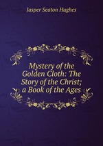 Mystery of the Golden Cloth: The Story of the Christ; a Book of the Ages