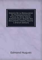 Histoire De La Restauration Du Protestantisme En France Au Xviiie Sicle--Antoine Court--D`aprs Des Documents Indits, Volume 2 (French Edition)