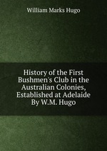 History of the First Bushmen`s Club in the Australian Colonies, Established at Adelaide By W.M. Hugo