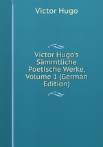 Victor Hugo`s Smmtliche Poetische Werke. Volume 1