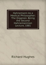 Hahnemann As a Medical Philosopher: The Organon. Being the Second Hahnemannian Lecture, 1881