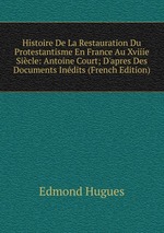 Histoire De La Restauration Du Protestantisme En France Au Xviiie Sicle: Antoine Court; D`apres Des Documents Indits (French Edition)