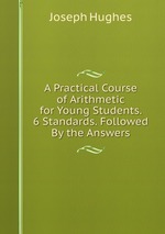 A Practical Course of Arithmetic for Young Students. 6 Standards. Followed By the Answers