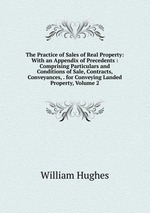 The Practice of Sales of Real Property: With an Appendix of Precedents : Comprising Particulars and Conditions of Sale, Contracts, Conveyances, . for Conveying Landed Property, Volume 2