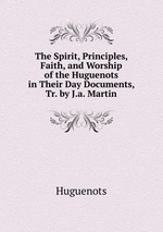 The Spirit, Principles, Faith, and Worship of the Huguenots in Their Day Documents, Tr. by J.a. Martin