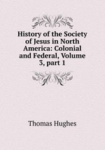 History of the Society of Jesus in North America: Colonial and Federal, Volume 3, part 1