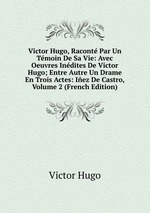 Victor Hugo, Racont Par Un Tmoin De Sa Vie: Avec Oeuvres Indites De Victor Hugo; Entre Autre Un Drame En Trois Actes: Iez De Castro, Volume 2 (French Edition)