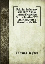Faithful Endurance and High Aim, a Sermon Preached On the Death of J.W. Etheridge, with a Memoir of His Life