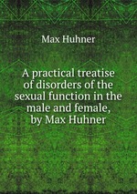 A practical treatise of disorders of the sexual function in the male and female, by Max Huhner