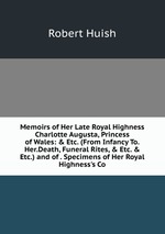 Memoirs of Her Late Royal Highness Charlotte Augusta, Princess of Wales: & Etc. (From Infancy To.Her.Death, Funeral Rites, & Etc. & Etc.) and of . Specimens of Her Royal Highness`s Co