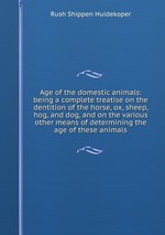 Age of the domestic animals: being a complete treatise on the dentition of the horse, ox, sheep, hog, and dog, and on the various other means of determining the age of these animals