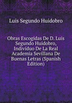 Obras Escogidas De D. Luis Segundo Huidobro, Indivduo De La Real Academia Sevillana De Buenas Letras (Spanish Edition)