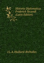 Historia Diplomatica Friderich Secundi (Latin Edition)