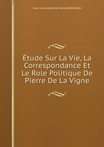 tude Sur La Vie, La Correspondance Et Le Role Politique De Pierre De La Vigne