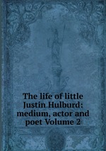 The life of little Justin Hulburd: medium, actor and poet Volume 2