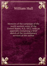 Memoirs of the campaign of the north western army of the United States, A.D. 1812; with an appendix containing a brief sketch of the revolutionary services of the author