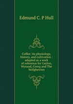 Coffee: its physiology, history, and cultivation : adapted as a work of reference for Ceylon, Wynaad, Coorg and The Neilgherries