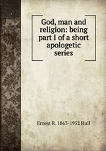 God, man and religion: being part I of a short apologetic series