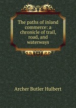 The paths of inland commerce: a chronicle of trail, road, and waterways