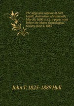 The siege and capture of Fort Loyall, destruction of Falmouth, May 20, 1690 (o.s.): a paper read before the Maine Genealogical Society, June 2, 1885