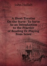 A Short Treatise On the Stave: To Serve As an Introduction to the Practice of Reading Or Playing from Score