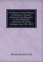 A Tribute to the Memory of James A. Powell: Delivered by Request at the Delphian Institute, at Union College, July 23D, 1829