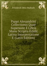 Pappi Alexandrini Collectionis Quae Supersunt E Libris Manu Scriptis Edidit Latina Interpretatione E (Latin Edition)